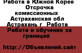 Работа в Южной Корее. Отсрочка комиссионных. - Астраханская обл., Астрахань г. Работа » Работа и обучение за границей   